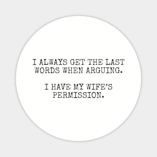 I always get the last words when arguing. I have my wife's permission. Magnet